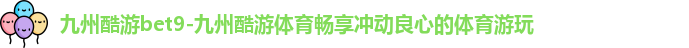 九州酷游bet9-九州酷游体育畅享冲动良心的体育游玩